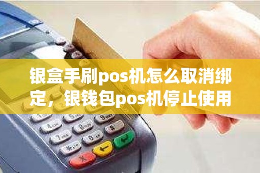 银盒手刷pos机怎么取消绑定，银钱包pos机停止使用