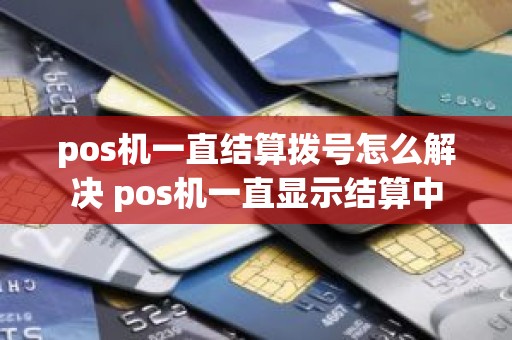 pos机一直结算拨号怎么解决 pos机一直显示结算中