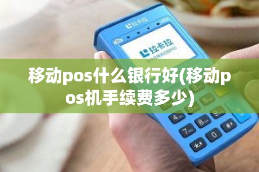 移动pos什么银行好(移动pos机手续费多少)