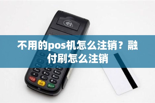 不用的pos机怎么注销？融付刷怎么注销