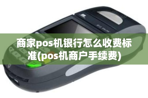 商家pos机银行怎么收费标准(pos机商户手续费)