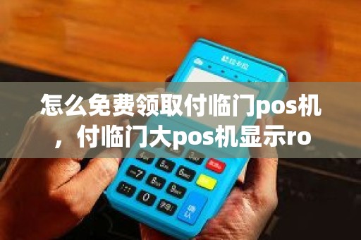 怎么免费领取付临门pos机，付临门大pos机显示ro