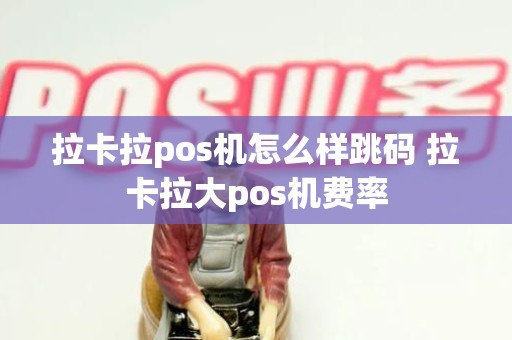 拉卡拉pos机怎么样跳码 拉卡拉大pos机费率
