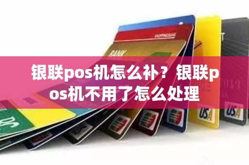 银联pos机怎么补？银联pos机不用了怎么处理
