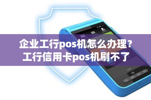 企业工行pos机怎么办理？工行信用卡pos机刷不了