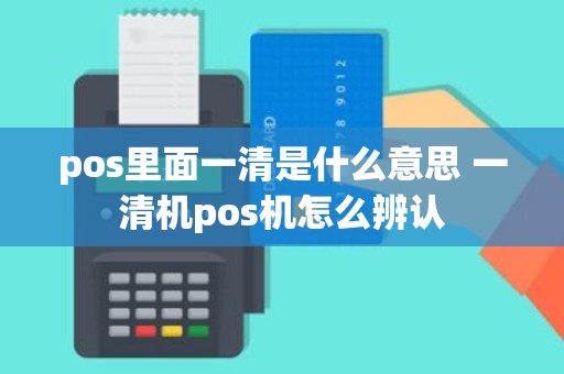 pos里面一清是什么意思 一清机pos机怎么辨认