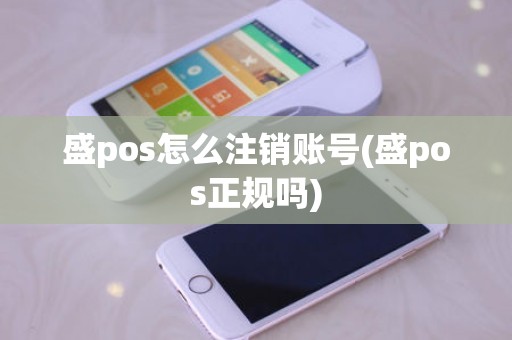 盛pos怎么注销账号(盛pos正规吗)