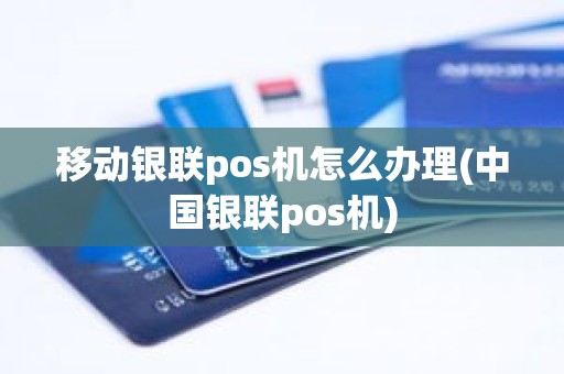 移动银联pos机怎么办理(中国银联pos机)