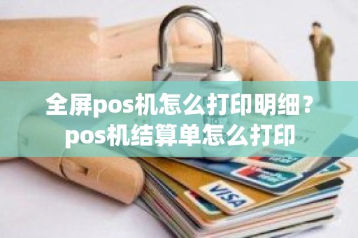 全屏pos机怎么打印明细？pos机结算单怎么打印