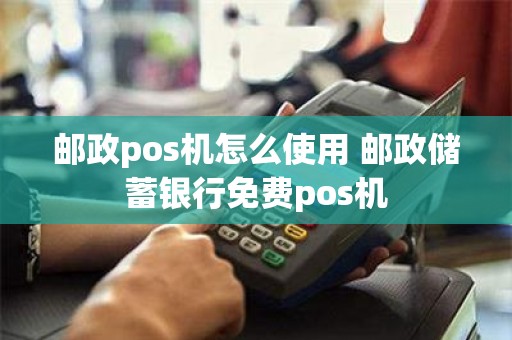 邮政pos机怎么使用 邮政储蓄银行免费pos机