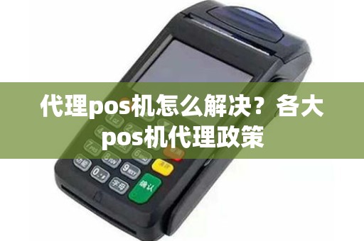 代理pos机怎么解决？各大pos机代理政策
