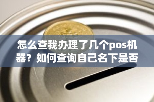 怎么查我办理了几个pos机器？如何查询自己名下是否有pos机