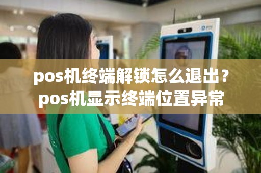 pos机终端解锁怎么退出？pos机显示终端位置异常