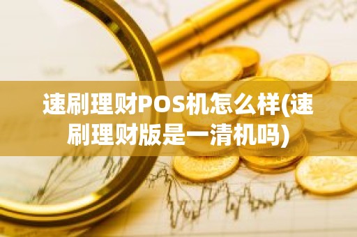 速刷理财POS机怎么样(速刷理财版是一清机吗)