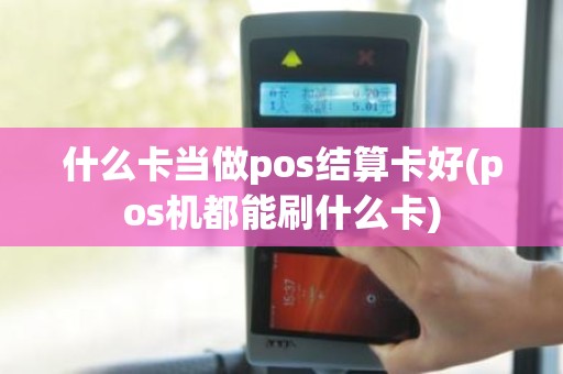 什么卡当做pos结算卡好(pos机都能刷什么卡)