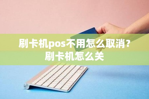 刷卡机pos不用怎么取消？刷卡机怎么关