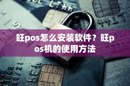 旺pos怎么安装软件？旺pos机的使用方法