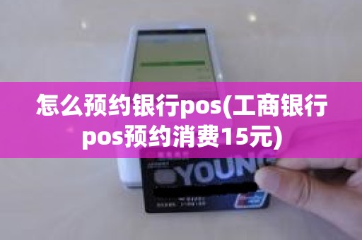 怎么预约银行pos(工商银行pos预约消费15元)