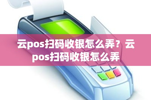 云pos扫码收银怎么弄?云pos扫码收银怎么弄 云pos扫码收银怎么弄?云pos扫码收银怎么弄