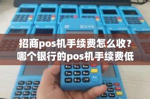 招商pos机手续费怎么收？哪个银行的pos机手续费低