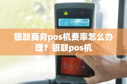 银联商务pos机费率怎么办理？银联pos机