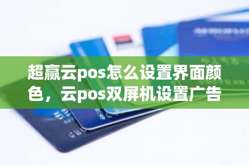 超赢云pos怎么设置界面颜色，云pos双屏机设置广告