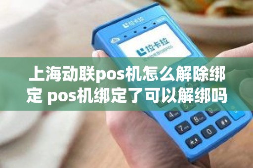 上海动联pos机怎么解除绑定 pos机绑定了可以解绑吗