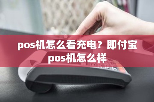 pos机怎么看充电？即付宝pos机怎么样