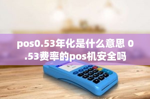 pos0.53年化是什么意思 0.53费率的pos机安全吗 pos0.53年化是什么意思 0.53费率的pos机安全吗