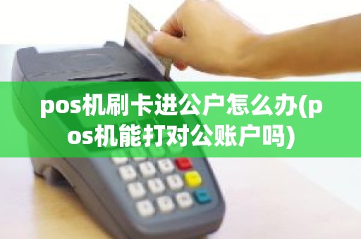 pos机刷卡进公户怎么办(pos机能打对公账户吗)