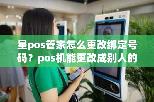 星pos管家怎么更改绑定号码？pos机能更改成别人的账户吗