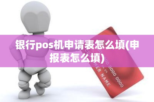 银行pos机申请表怎么填(申报表怎么填)
