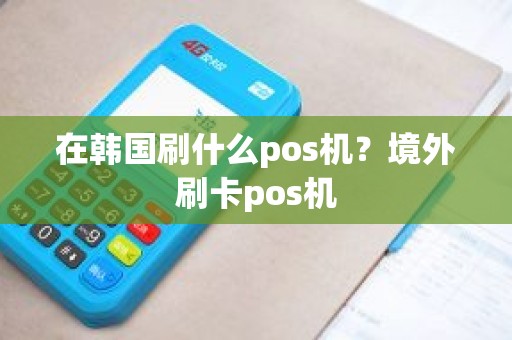 在韩国刷什么pos机？境外刷卡pos机