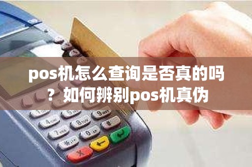 pos机怎么查询是否真的吗？如何辨别pos机真伪
