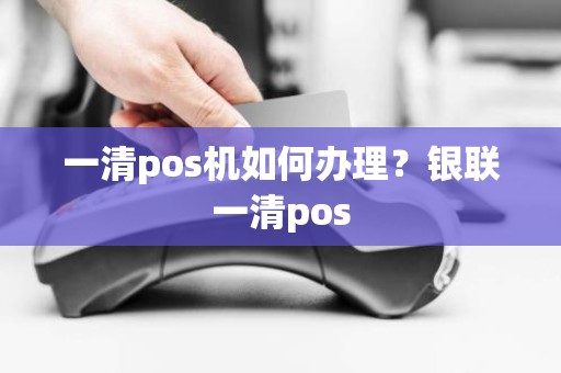 一清pos机如何办理？银联一清pos
