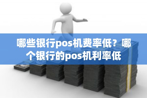 哪些银行pos机费率低？哪个银行的pos机利率低