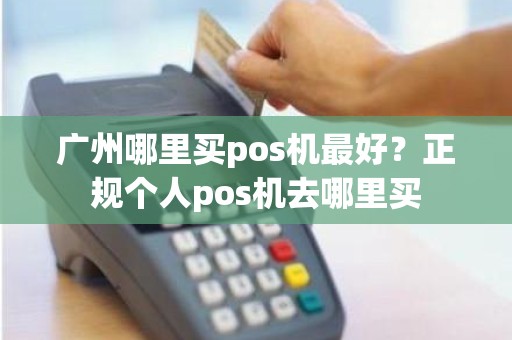 广州哪里买pos机最好？正规个人pos机去哪里买