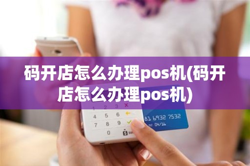 码开店怎么办理pos机(码开店怎么办理pos机)