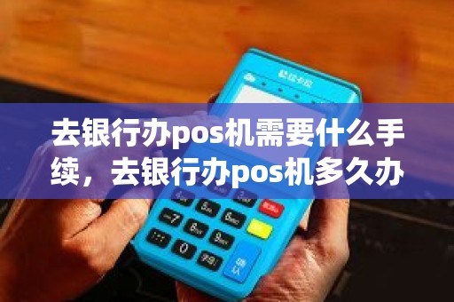 去银行办pos机需要什么手续，去银行办pos机多久办好