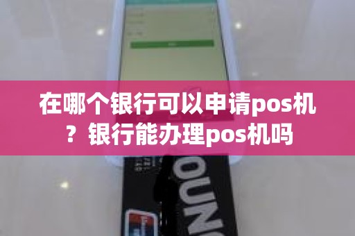 在哪个银行可以申请pos机？银行能办理pos机吗