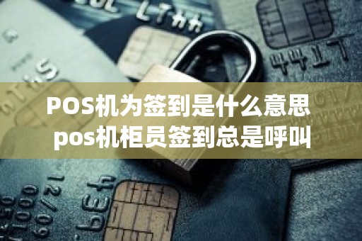 POS机为签到是什么意思 pos机柜员签到总是呼叫 POS机为签到是什么意思 pos机柜员签到总是呼叫