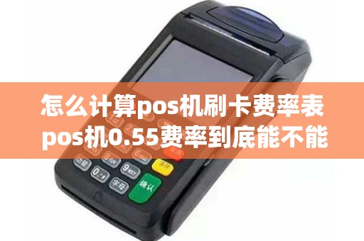 怎么计算pos机刷卡费率表 pos机0.55费率到底能不能用