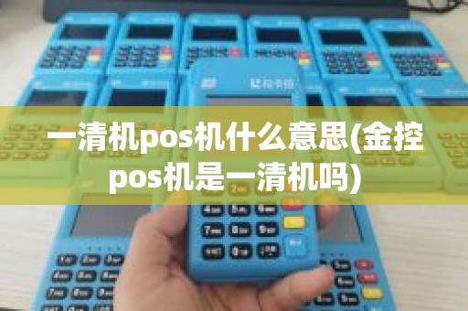 一清机pos机什么意思(金控pos机是一清机吗)
