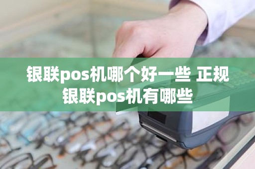 银联pos机哪个好一些 正规银联pos机有哪些