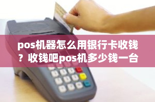 pos机器怎么用银行卡收钱？收钱吧pos机多少钱一台