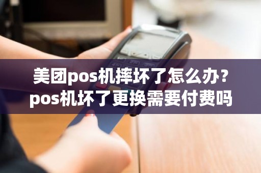 美团pos机摔坏了怎么办？pos机坏了更换需要付费吗