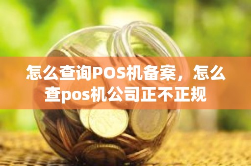 怎么查询POS机备案,怎么查pos机公司正不正规 怎么查询POS机备案,怎么查pos机公司正不正规