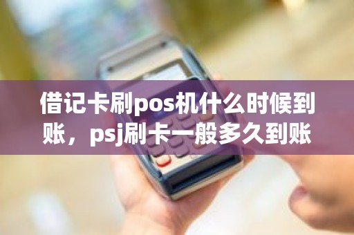 借记卡刷pos机什么时候到账，psj刷卡一般多久到账