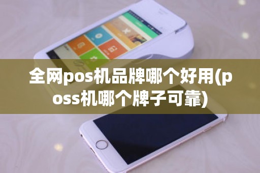 全网pos机品牌哪个好用(poss机哪个牌子可靠)