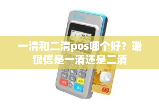 一清和二清pos哪个好？瑞银信是一清还是二清